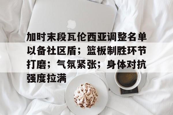 欧宝体育官网-加时末段瓦伦西亚调整名单以备社区盾；篮板制胜环节打磨；气氛紧张；身体对抗强度拉满