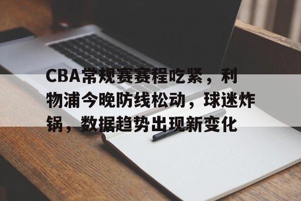 欧宝体育官网-CBA常规赛赛程吃紧，利物浦今晚防线松动，球迷炸锅，数据趋势出现新变化