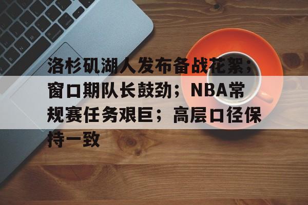 欧宝足球官网-洛杉矶湖人发布备战花絮；窗口期队长鼓劲；NBA常规赛任务艰巨；高层口径保持一致