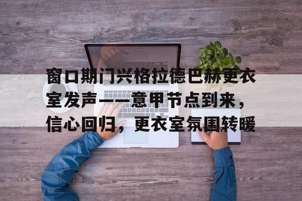 欧宝体育官网登录-窗口期门兴格拉德巴赫更衣室发声——意甲节点到来，信心回归，更衣室氛围转暖